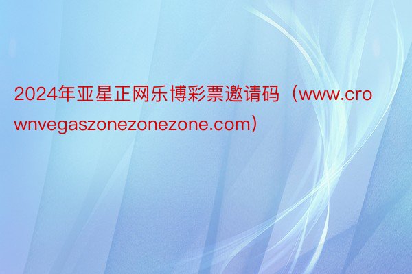 2024年亚星正网乐博彩票邀请码（www.crownvegaszonezonezone.com）