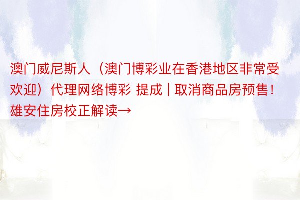 澳门威尼斯人（澳门博彩业在香港地区非常受欢迎）代理网络博彩 提成 | 取消商品房预售！雄安住房校正解读→