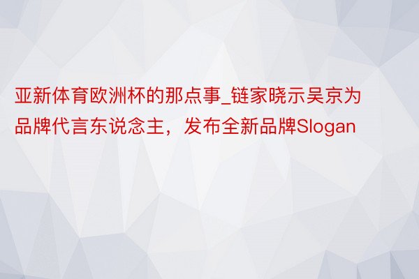 亚新体育欧洲杯的那点事_链家晓示吴京为品牌代言东说念主，发布全新品牌Slogan