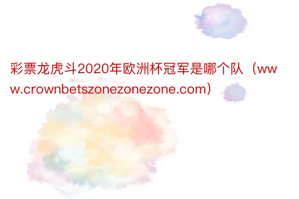 彩票龙虎斗2020年欧洲杯冠军是哪个队（www.crownbetszonezonezone.com）