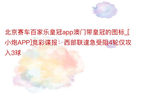 北京赛车百家乐皇冠app澳门带皇冠的图标_[小炮APP]竞彩谍报：西部联遑急受阻4轮仅攻入3球