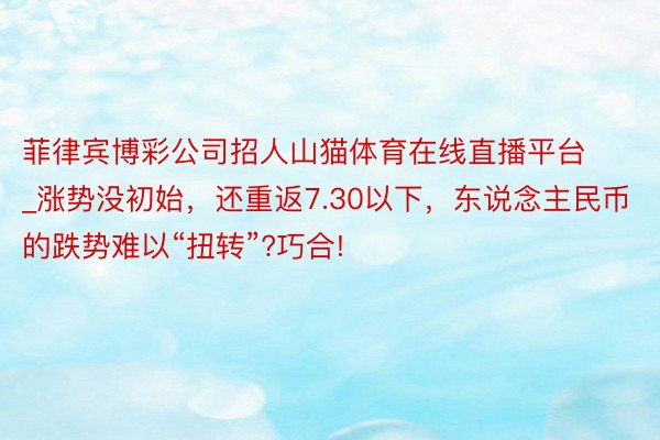 菲律宾博彩公司招人山猫体育在线直播平台_涨势没初始，还重返7.30以下，东说念主民币的跌势难以“扭转”?巧合!