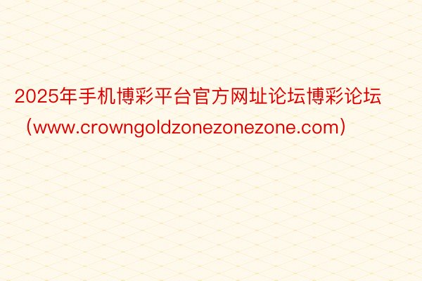 2025年手机博彩平台官方网址论坛博彩论坛（www.crowngoldzonezonezone.com）