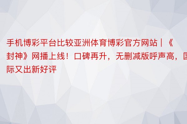 手机博彩平台比较亚洲体育博彩官方网站 | 《封神》网播上线！口碑再升，无删减版呼声高，国际又出新好评