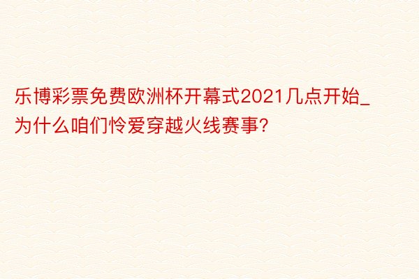 乐博彩票免费欧洲杯开幕式2021几点开始_为什么咱们怜爱穿越火线赛事？