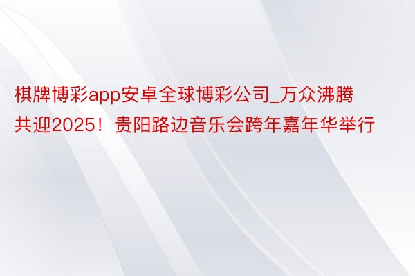 棋牌博彩app安卓全球博彩公司_万众沸腾 共迎2025！贵阳路边音乐会跨年嘉年华举行