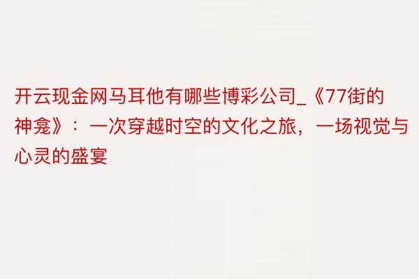 开云现金网马耳他有哪些博彩公司_《77街的神龛》：一次穿越时空的文化之旅，一场视觉与心灵的盛宴