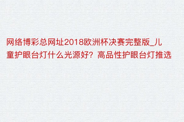 网络博彩总网址2018欧洲杯决赛完整版_儿童护眼台灯什么光源好？高品性护眼台灯推选