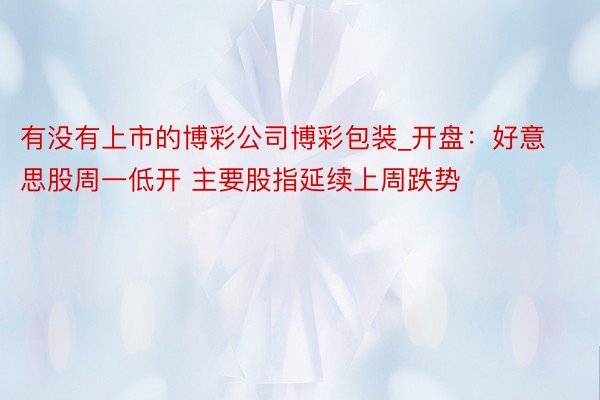 有没有上市的博彩公司博彩包装_开盘：好意思股周一低开 主要股指延续上周跌势