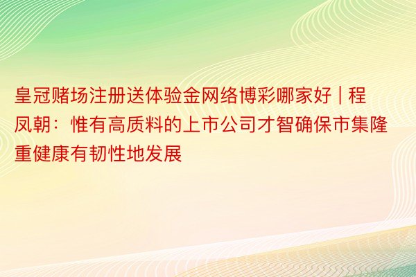 皇冠赌场注册送体验金网络博彩哪家好 | 程凤朝：惟有高质料的上市公司才智确保市集隆重健康有韧性地发展