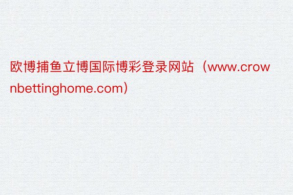 欧博捕鱼立博国际博彩登录网站(www.crownbettinghome.com)