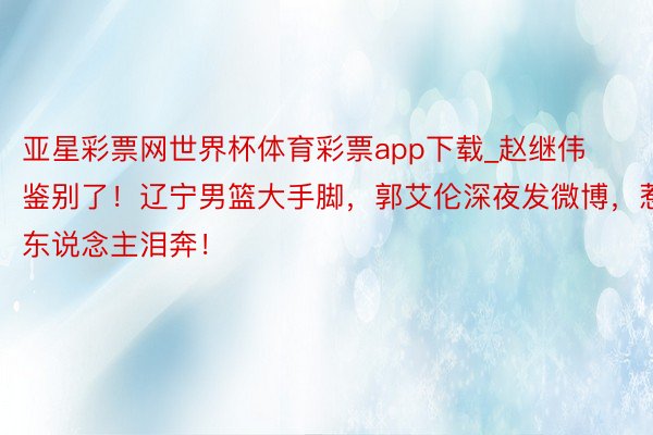 亚星彩票网世界杯体育彩票app下载_赵继伟鉴别了!辽宁男篮大手脚,郭艾伦深夜发微博,惹东说念主泪奔!
