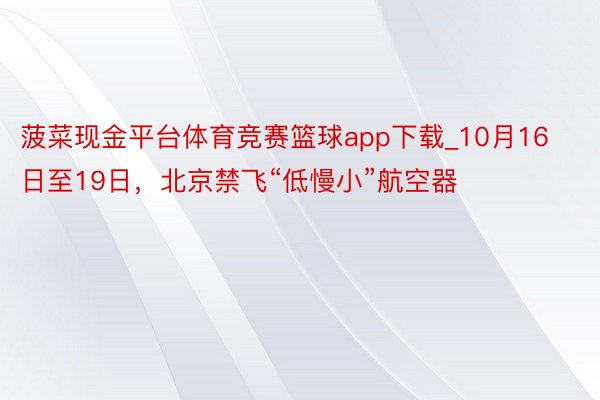 菠菜现金平台体育竞赛篮球app下载_10月16日至19日,北京禁飞“低慢小”航空器