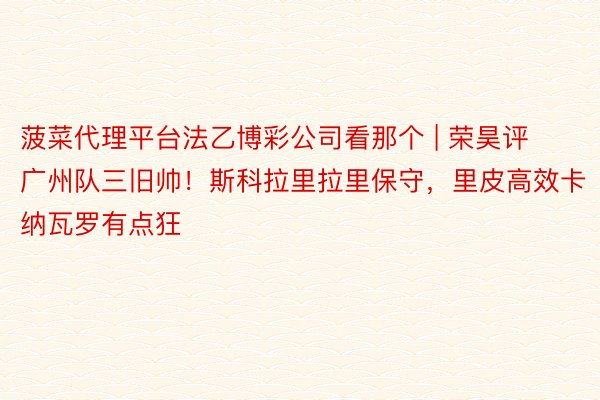 菠菜代理平台法乙博彩公司看那个 | 荣昊评广州队三旧帅!斯科拉里拉里保守,里皮高效卡纳瓦罗有点狂